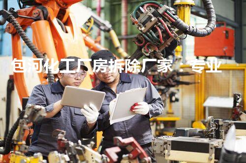 包河化工厂房拆除厂家：专业高效，确保安全环保无隐患
